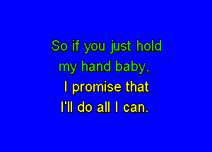 So if you just hold
my hand baby,

I promise that
I'll do all I can.