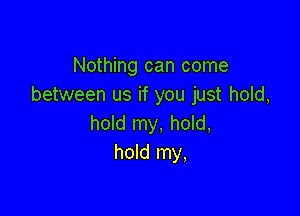 Nothing can come
between us if you just hold,

hold my, hold,
hold my,