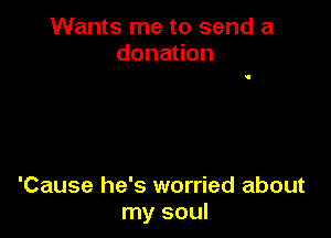 Wants me to send a
donauon

'Cause he's worried about
my soul