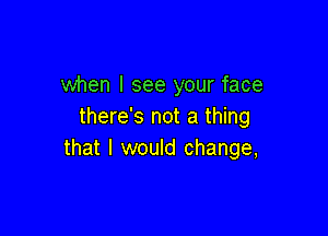 when I see your face
there's not a thing

that I would change,