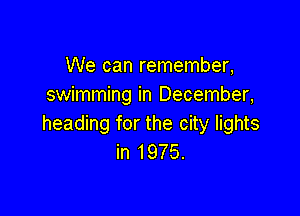 We can remember,
swimming in December,

heading for the city lights
in 1975.