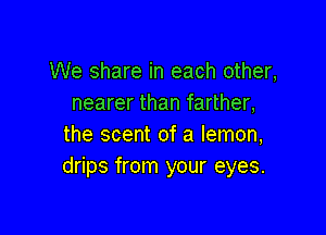 We share in each other,
nearer than farther,

the scent of a lemon,
drips from your eyes.