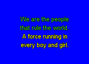 We are the people
that rule the world.

A force running in
every boy and girl.