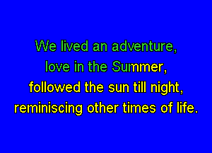 We lived an adventure,
love in the Summer,

followed the sun till night,
reminiscing other times of life.