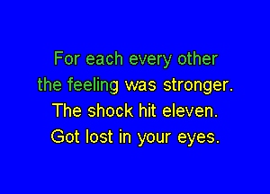 For each every other
the feeling was stronger.

The shock hit eleven.
Got lost in your eyes.