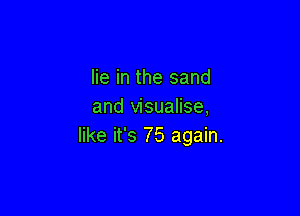 lie in the sand
and visualise,

like it's 75 again.