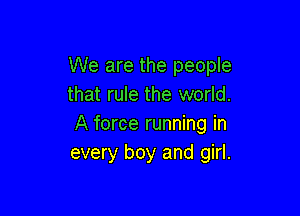 We are the people
that rule the world.

A force running in
every boy and girl.