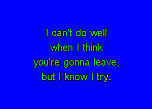 I can't do well
when I think

you're gonna leave,
but I know I try.