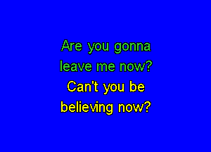 Are you gonna
leave me now?

Can't you be
believing now?