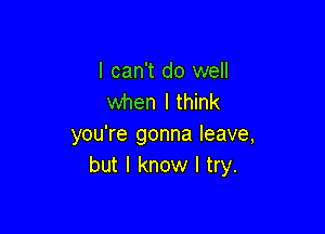 I can't do well
when I think

you're gonna leave,
but I know I try.