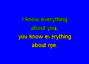 I know everything
about you,

you know everything
about me.