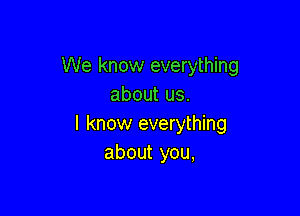 We know everything
about us.

I know everything
about you,