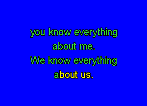 you know everything
about me.

We know everything
about us.