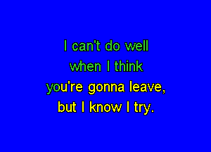 I can't do well
when I think

you're gonna leave,
but I know I try.