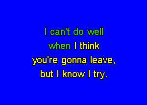 I can't do well
when I think

you're gonna leave,
but I know I try.