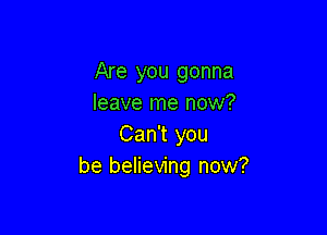 Are you gonna
leave me now?

Can't you
be believing now?