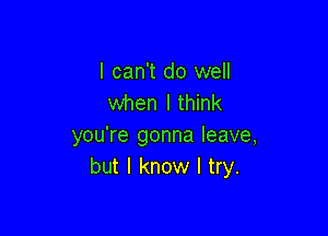 I can't do well
when I think

you're gonna leave,
but I know I try.