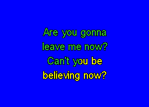 Are you gonna
leave me now?

Can't you be
believing now?