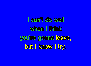 I can't do well
when I think

you're gonna leave,
but I know I try.