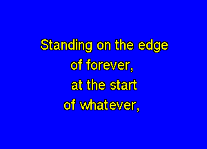 Standing on the edge
of forever,

at the start
of whatever,