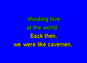 shounnglove
at the world.

Backthen,
we were like cavemen,