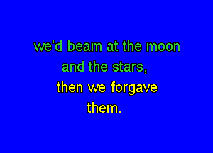 we'd beam at the moon
and the stars,

then we forgave
them.