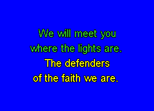 We will meet you
where the lights are.

The defenders
of the faith we are.