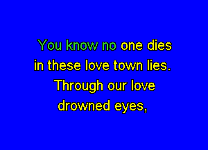You know no one dies
in these love town lies.

Through our love
drowned eyes,