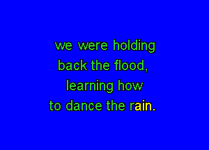 we were holding
back the flood,

learning how
to dance the rain.