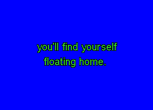 you'll find yourself

floating home.