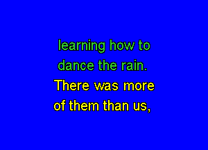 learning how to
dance the rain.

There was more
of them than us,