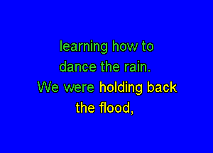 learning how to
dance the rain.

We were holding back
the flood,