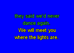 they said we'd never
dance again.

We will meet you
where the lights are.