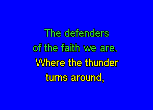 The defenders
of the faith we are.

Where the thunder
turns around,