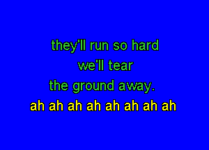 they'll run so hard
we'll tear

the ground away.
ah ah ah ah ah ah ah ah