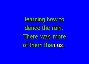 learning how to
dance the rain.

There was more
of them than us,