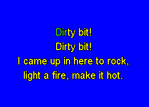 Dirty bit!
Dirty bit!

I came up in here to rock,
light a fire. make it hot.