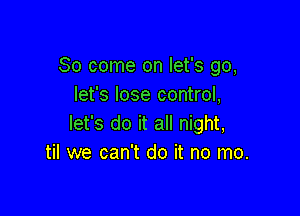 So come on let's go,
let's lose control,

let's do it all night,
til we can't do it no mo.