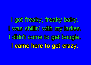 I got freaky, freaky baby.
I was chillin' with my ladies.

I didn't come to get bougie.
I came here to get crazy.