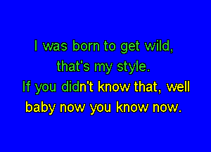 l was born to get wild,
that's my style.

If you didn't know that, well
baby now you know now.