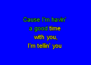 Cause I'm havin'
a good time

with you,
I'm tellin' you