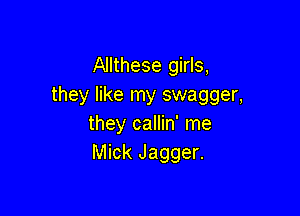 Allthese girls,
they like my swagger,

they callin' me
Mick Jagger.