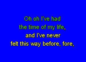 Oh oh I've had
the time of my life,

and I've never
felt this way before, fore,