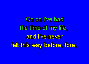 Oh oh I've had
the time of my life,

and I've never
felt this way before, fore,