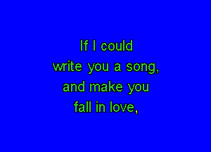 If I could
write you a song,

and make you
faHinIove,