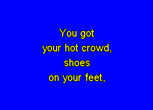 You got
your hot crowd,

shoes
on your feet,