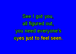 See I got you,
all figured out,

you need everyone's
eyes just to feel seen.