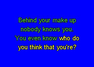 Behind your make up
nobody knows you.

You even know who do
you think that you're?