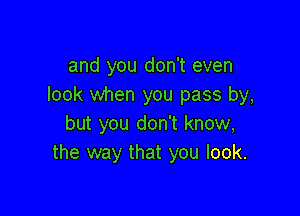 and you don't even
look when you pass by,

but you don't know,
the way that you look.