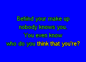Behind your make up
nobody knows you.

You even know
who do you think that you're?